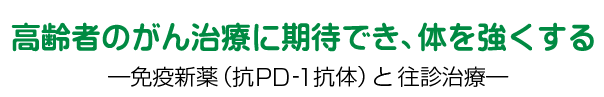 高齢者のがん治療に期待でき、体を強くする　―免疫新薬（抗PD-1抗体）と往診治療―