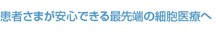 患者さまが安心できる最先端の細胞医療へ